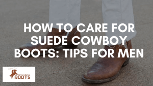 How to Care for Suede Cowboy Boots: Tips for Men